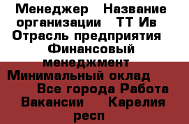 Менеджер › Название организации ­ ТТ-Ив › Отрасль предприятия ­ Финансовый менеджмент › Минимальный оклад ­ 35 000 - Все города Работа » Вакансии   . Карелия респ.